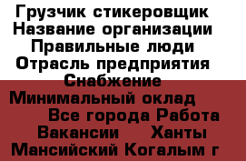 Грузчик-стикеровщик › Название организации ­ Правильные люди › Отрасль предприятия ­ Снабжение › Минимальный оклад ­ 24 000 - Все города Работа » Вакансии   . Ханты-Мансийский,Когалым г.